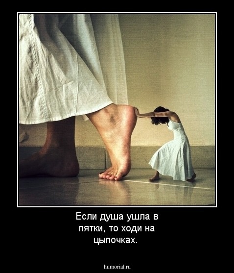 Если душа ушла в пятки, то ходи на цыпочках.