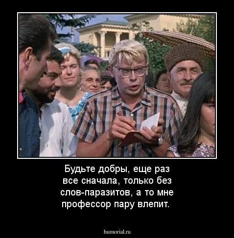Будьте добры, еще раз все сначала, только без слов-паразитов, а то мне профессор пару влепит.