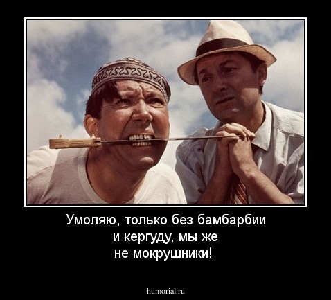 Умоляю, только без бамбарбии и кергуду, мы же не мокрушники!