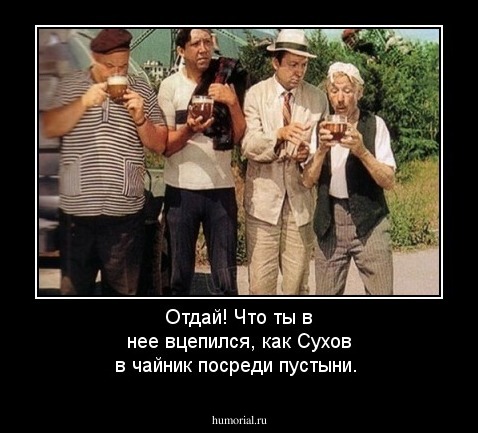 Отдай! Что ты в нее вцепился, как Сухов в чайник посреди пустыни.