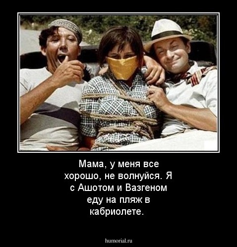Мама, у меня все хорошо, не волнуйся. Я с Ашотом и Вазгеном еду на пляж в кабриолете.