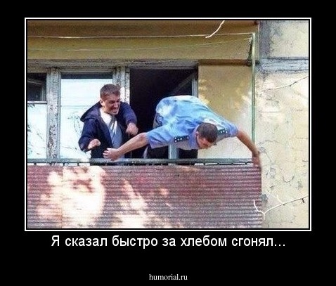 Я сказал быстро за хлебом сгонял...