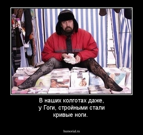 В наших  колготах даже,  у  Гоги,  стройными  стали кривые  ноги.