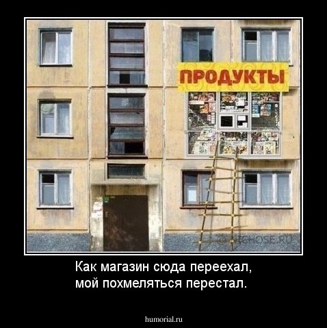 Как магазин сюда переехал, мой похмеляться перестал.