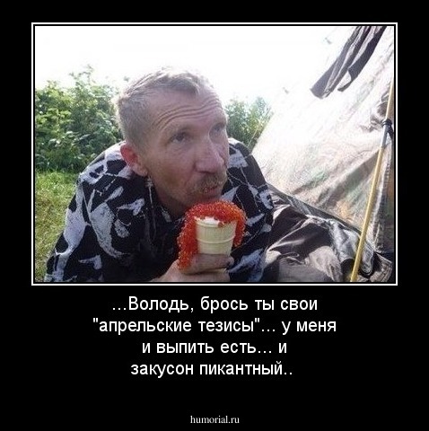 ...Володь, брось ты свои "апрельские тезисы"...
у меня и выпить есть... и закусон пикантный..