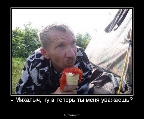 - Михалыч, ну а теперь ты меня уважаешь?