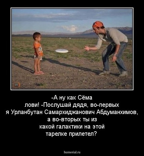 -А ну как Сёма лови!
-Послушай дядя, во-первых я Урланбутан Самархиджанович Абдуманхимов, а во-вторых ты из какой галактики на этой тарелке прилетел?