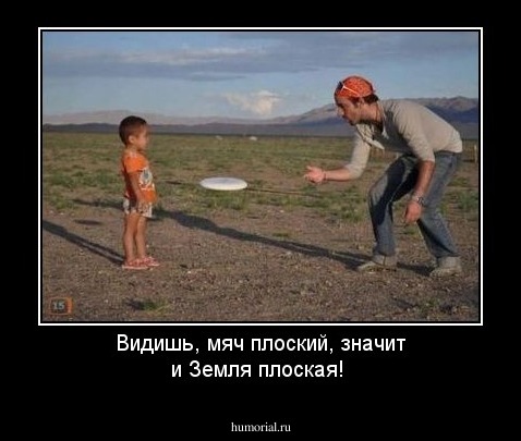 Видишь, мяч плоский, значит и Земля плоская!