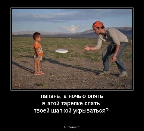 папань, а ночью опять в этой тарелке спать, твоей шапкой укрываться?