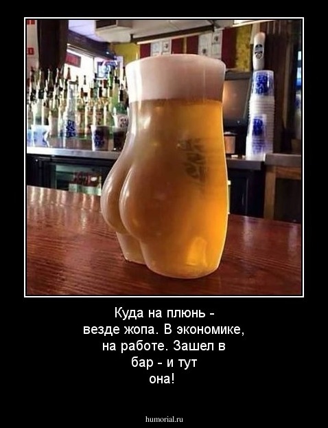 Куда на плюнь - везде жопа. В экономике, на работе. Зашел в бар - и тут она!