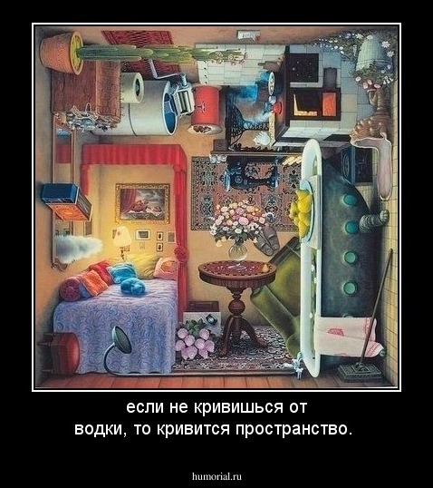 если не кривишься от водки, то кривится пространство.