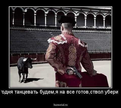 что сегодня танцевать будем,я на все готов,ствол убери только