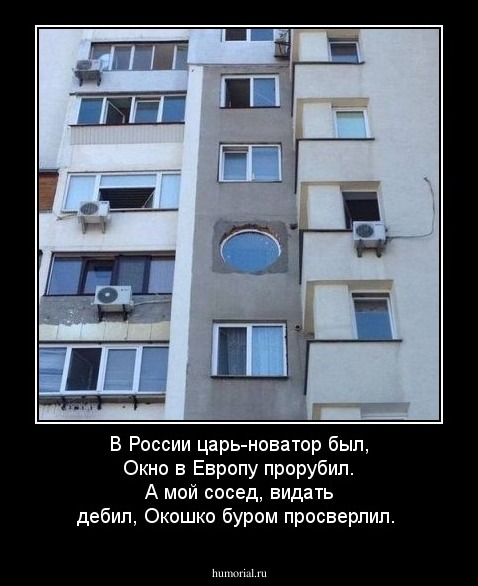 В России царь-новатор был,
Окно в Европу прорубил.
А мой сосед, видать дебил,
Окошко буром просверлил.
