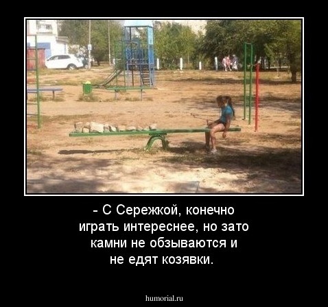 - С Сережкой, конечно играть интереснее, но зато камни не обзываются и не едят козявки.