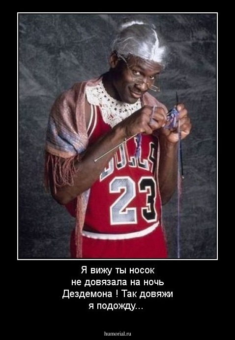 Я вижу ты носок не довязала на ночь Дездемона ! Так довяжи я подожду...