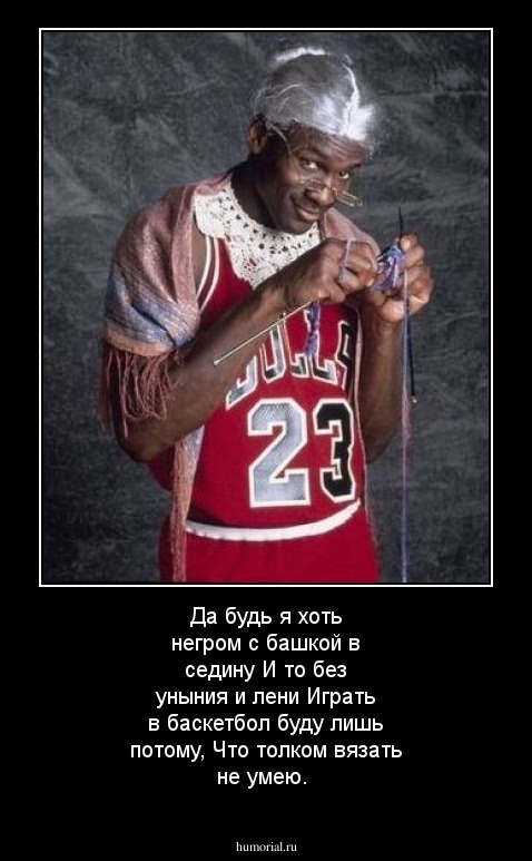 Да будь я хоть негром с башкой в седину 
И то без уныния и лени 
Играть в баскетбол буду лишь потому, 
Что толком вязать не умею.