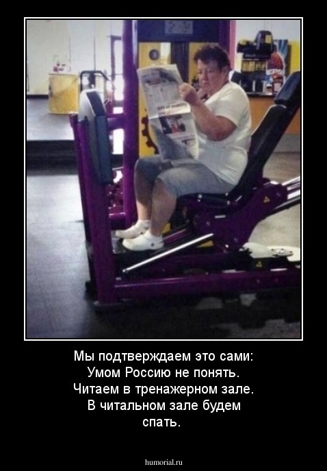 Мы подтверждаем это сами: 
Умом Россию не понять. 
Читаем в тренажерном зале. 
В читальном зале будем спать.