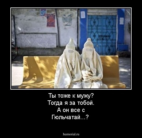 Ты тоже к мужу? Тогда я за тобой. А он все с Гюльчатай...?