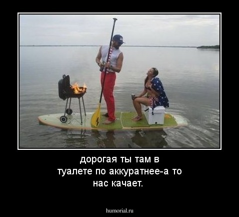 дорогая ты там в туалете по аккуратнее-а то нас качает.