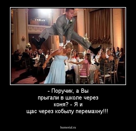 - Поручик, а Вы прыгали в школе через коня?
 - Я и щас через кобылу перемахну!!!