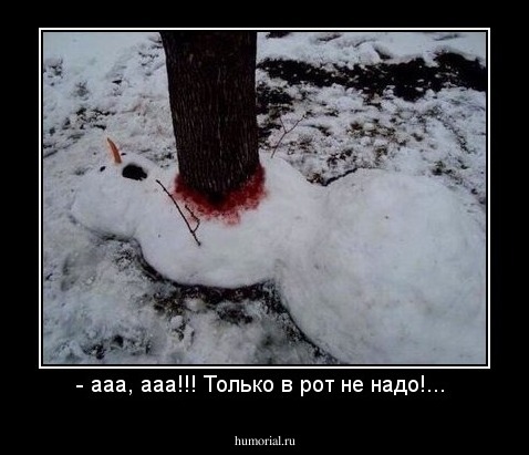 - ааа, ааа!!! Только в рот не надо!... 