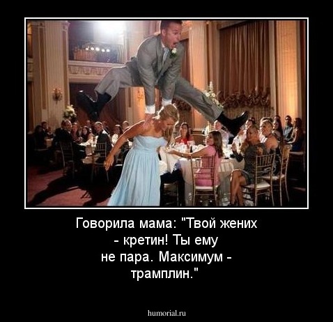 Говорила мама: "Твой жених - кретин! Ты ему не пара. Максимум - трамплин."