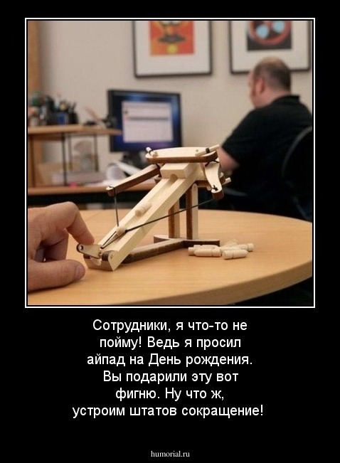 Сотрудники, я что-то не пойму! Ведь я просил айпад на День рождения. Вы подарили эту вот фигню. Ну что ж, устроим штатов сокращение!