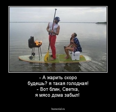 - А жарить  скоро будешь? я такая голодная! - Вот блин,  Светка,  я  мясо дома забыл!
