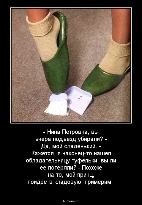 - Нина Петровна, вы вчера подъезд убирали? 
- Да, мой сладенький.
- Кажется, я наконец-то нашел обладательницу туфельки, вы ли ее потеряли?
- Похоже на то, мой принц, пойдем в кладовую, примерим. 