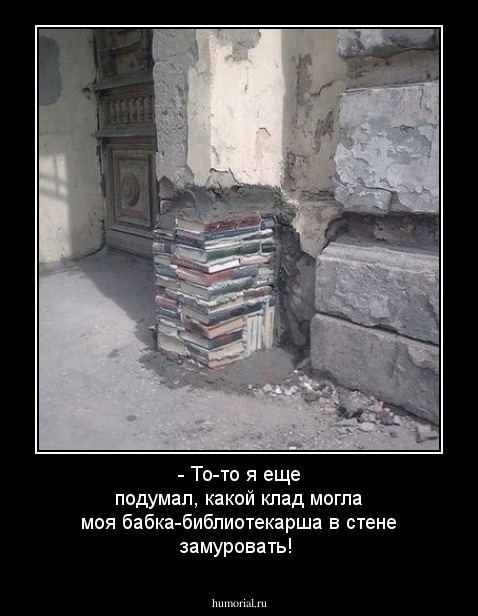 - То-то я еще подумал, какой клад могла моя бабка-библиотекарша в стене замуровать!