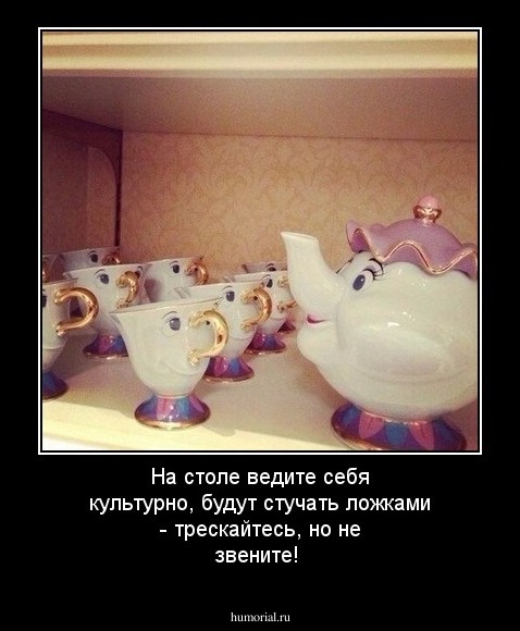 На столе ведите себя культурно, будут стучать ложками - трескайтесь, но не звените!