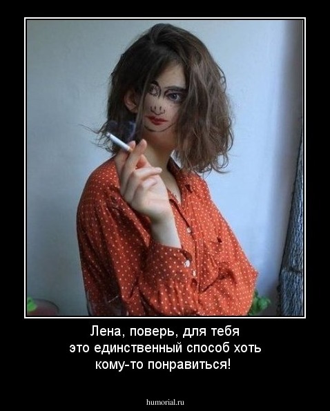 Лена, поверь, для тебя это единственный способ хоть кому-то понравиться!