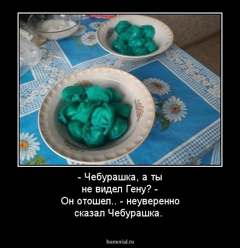 - Чебурашка, а ты не видел Гену?
- Он отошел.. - неуверенно сказал Чебурашка.