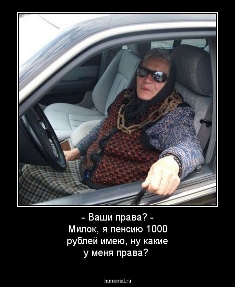 - Ваши права?
- Милок, я пенсию 1000 рублей имею, ну какие у меня права?