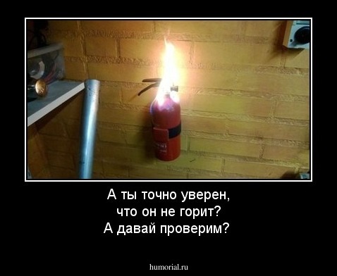 А ты точно уверен, что он не горит? А давай проверим?