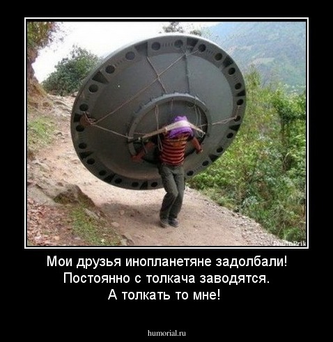 Мои друзья инопланетяне задолбали! Постоянно с толкача заводятся. А толкать то мне!