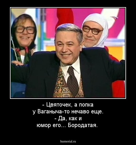 - Цвяточек, а попка у Ваганыча-то нечаво еще.
- Да, как и юмор его... Бородатая.  