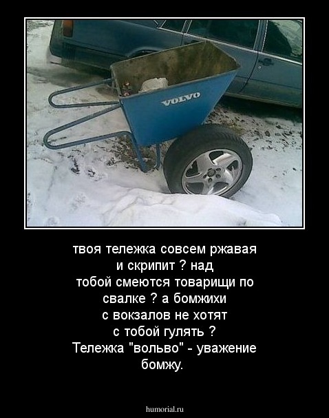 твоя тележка совсем ржавая и скрипит ?
над тобой смеются товарищи по свалке ?
а бомжихи с вокзалов не хотят с тобой гулять ?
Тележка "вольво" - уважение бомжу.