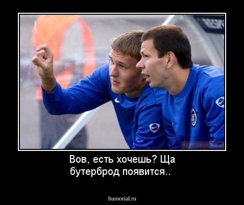 Вов, есть хочешь? Ща бутерброд появится..