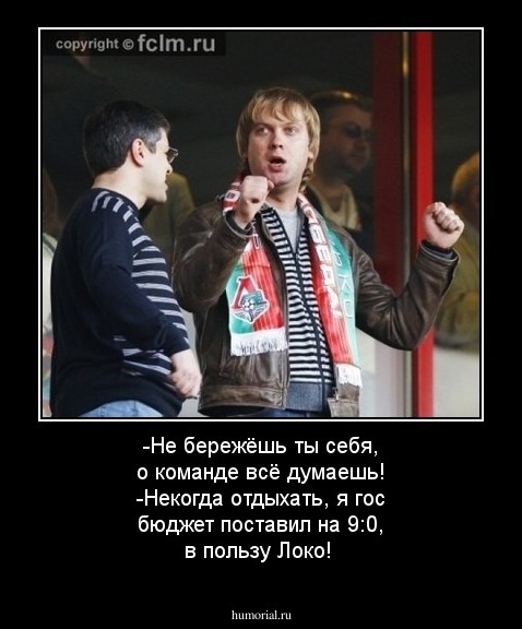 -Не бережёшь ты себя, о команде всё думаешь!
-Некогда отдыхать, я гос бюджет поставил на 9:0, в пользу Локо!