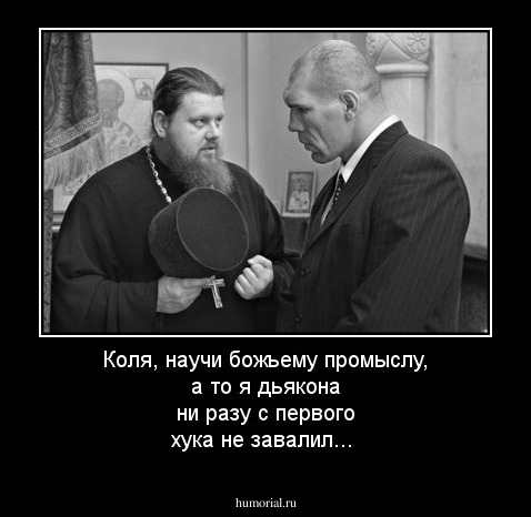 Коля, научи божьему промыслу, а то я дьякона ни разу с первого хука не завалил...