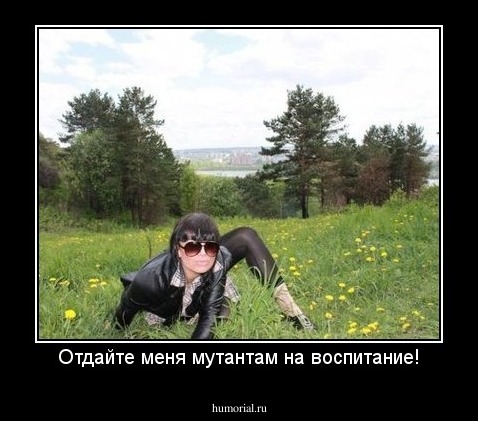 Отдайте меня мутантам на воспитание!
