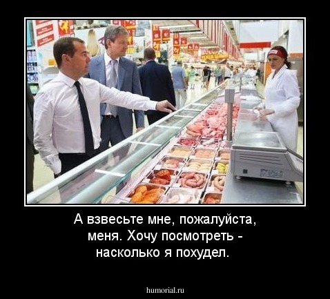 А взвесьте мне, пожалуйста, меня. Хочу посмотреть - насколько я похудел.