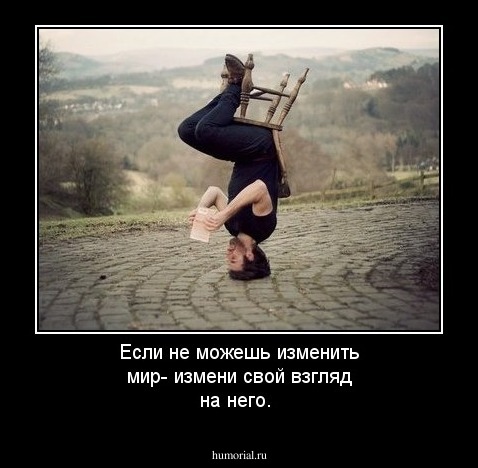 Если не можешь изменить мир- измени свой взгляд на него.