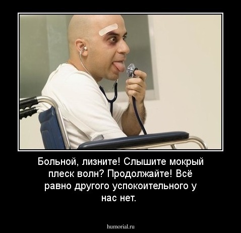 Больной, лизните! Слышите мокрый плеск волн? Продолжайте! Всё равно другого успокоительного у нас нет.