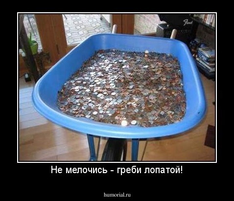 Не мелочись - греби лопатой!