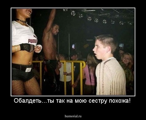 Обалдеть...ты так на мою сестру похожа! 