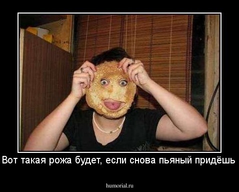 - Вот такая рожа будет, если снова пьяный придёшь!!!