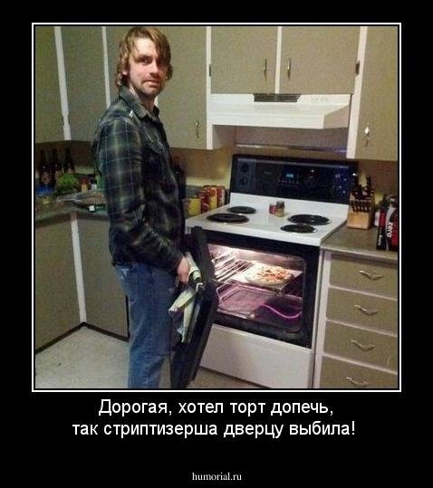 Дорогая, хотел торт допечь, так стриптизерша дверцу выбила!
