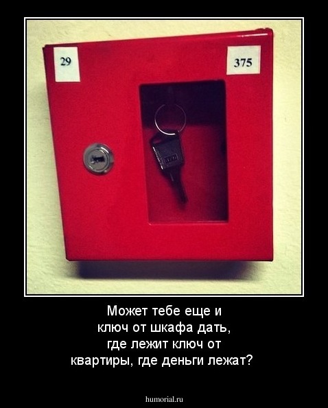Может тебе еще и ключ от шкафа дать, где лежит ключ от квартиры, где деньги лежат?